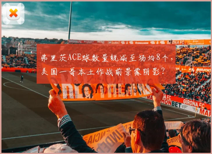 弗里茨ACE球数量锐减至场均8个，美国一哥本土作战前景蒙阴影？