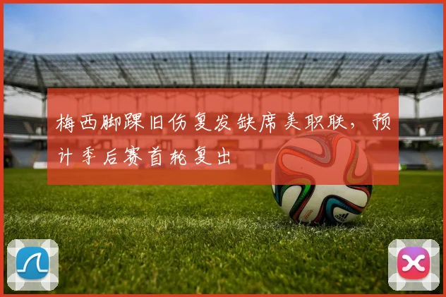 梅西脚踝旧伤复发缺席美职联，预计季后赛首轮复出