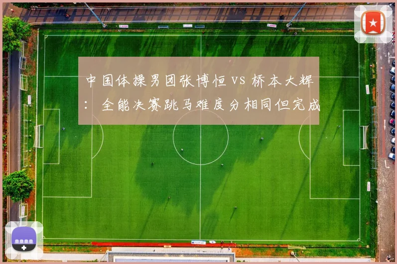 中国体操男团张博恒 vs 桥本大辉：全能决赛跳马难度分相同但完成分差距显著
