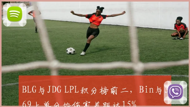 BLG与JDG LPL积分榜前二，Bin与369上单分均伤害差距达15%