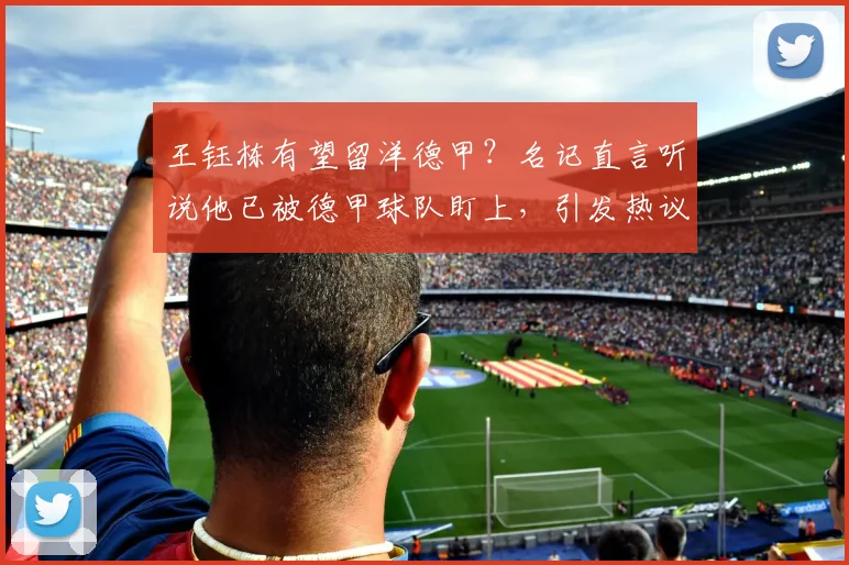 王钰栋有望留洋德甲？名记直言听说他已被德甲球队盯上，引发热议