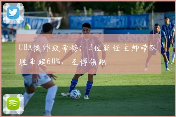 CBA换帅效率榜：3位新任主帅带队胜率超60%，王博领跑
