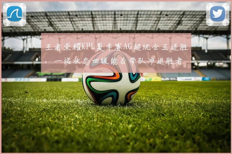 王者荣耀KPL夏季赛AG超玩会五连胜，一诺状态回暖能否带队冲进胜者组？