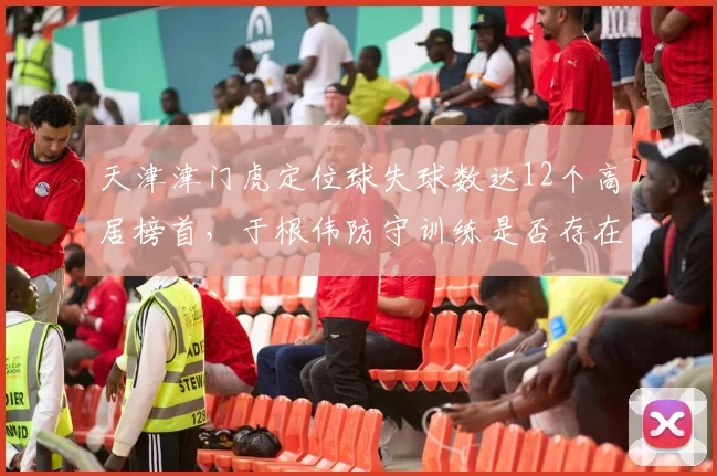 天津津门虎定位球失球数达12个高居榜首，于根伟防守训练是否存在漏洞？